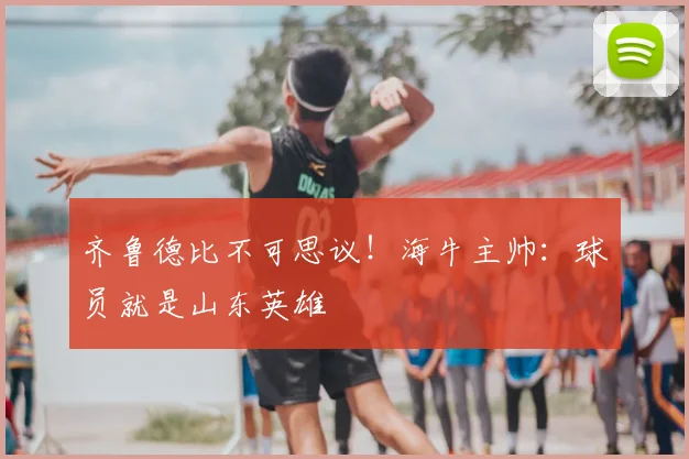 齐鲁德比不可思议！海牛主帅：球员就是山东英雄