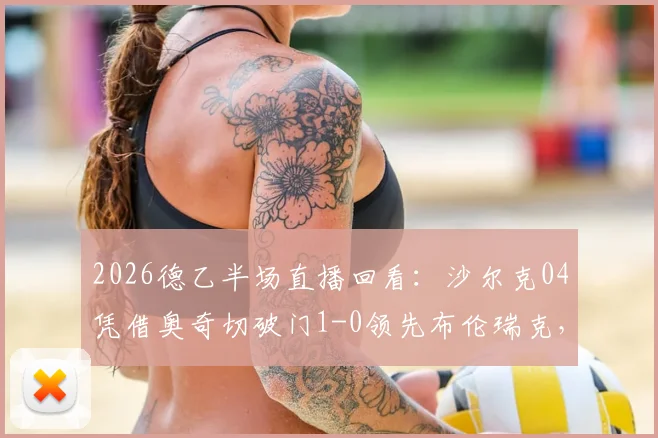 2026德乙半场直播回看：沙尔克04凭借奥奇切破门1-0领先布伦瑞克，全场赛况分析与关键数据解读