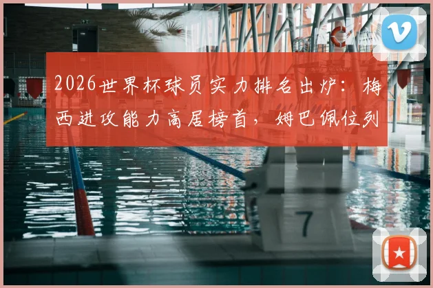 2026世界杯球员实力排名出炉:梅西进攻能力高居榜首,姆巴佩位列第三,权威分析告诉你谁才是真核