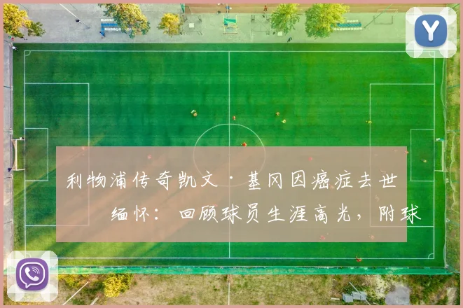 利物浦传奇凯文·基冈因癌症去世引缅怀：回顾球员生涯高光，附球迷纪念活动及留言精选