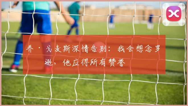 乔·戈麦斯深情告别：我会想念罗伯逊，他应得所有赞誉