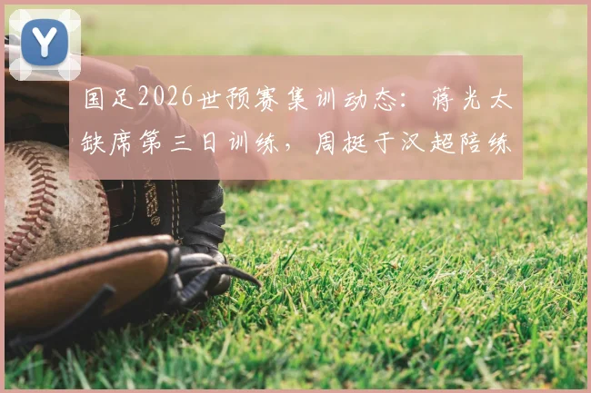 国足2026世预赛集训动态：蒋光太缺席第三日训练，周挺于汉超陪练引关注