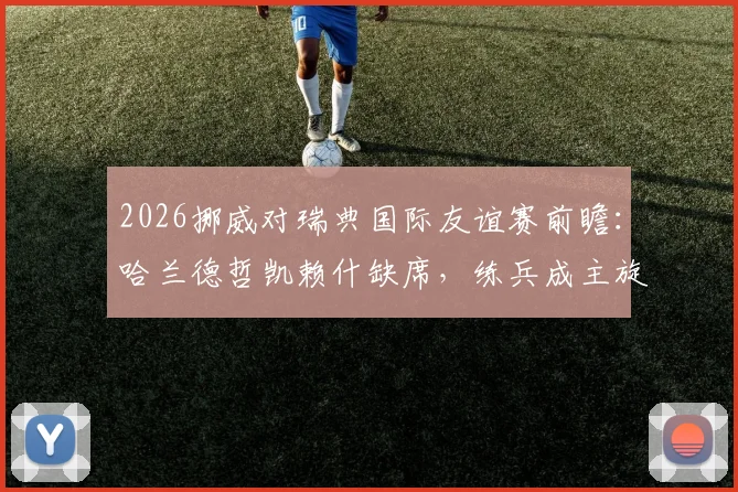 2026挪威对瑞典国际友谊赛前瞻：哈兰德哲凯赖什缺席，练兵成主旋律