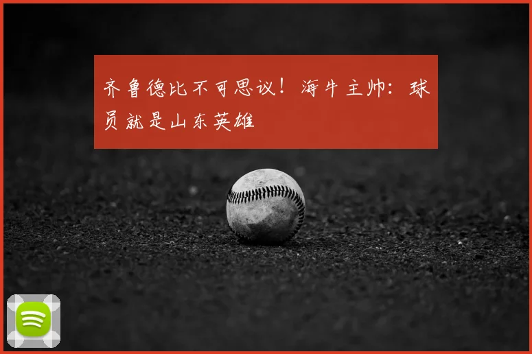 齐鲁德比不可思议!海牛主帅:球员就是山东英雄