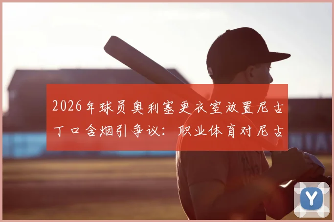 2026年球员奥利塞更衣室放置尼古丁口含烟引争议：职业体育对尼古丁使用如何规定与管理？