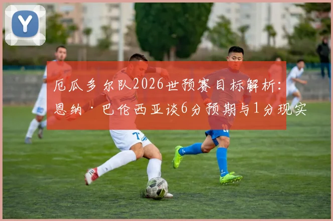 厄瓜多尔队2026世预赛目标解析：恩纳·巴伦西亚谈6分预期与1分现实的巨大落差