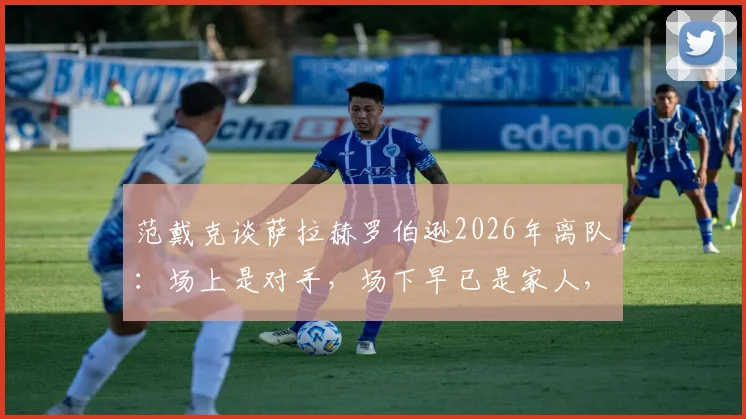 范戴克谈萨拉赫罗伯逊2026年离队：场上是对手，场下早已是家人，利物浦更衣室情谊揭秘
