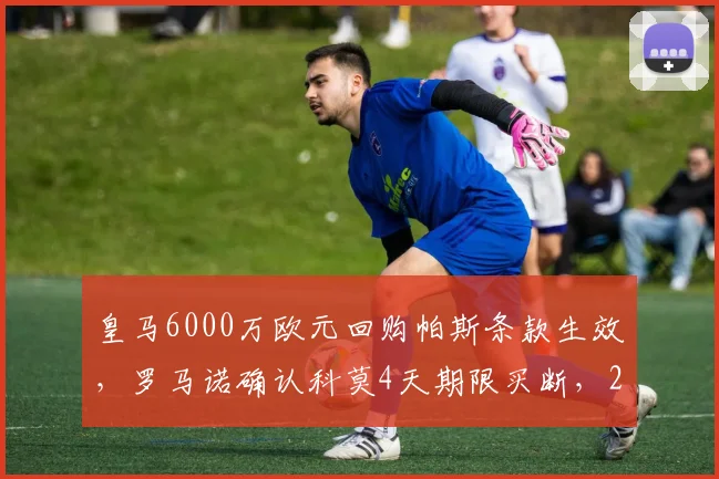皇马6000万欧元回购帕斯条款生效，罗马诺确认科莫4天期限买断，2026年转会窗关键动态
