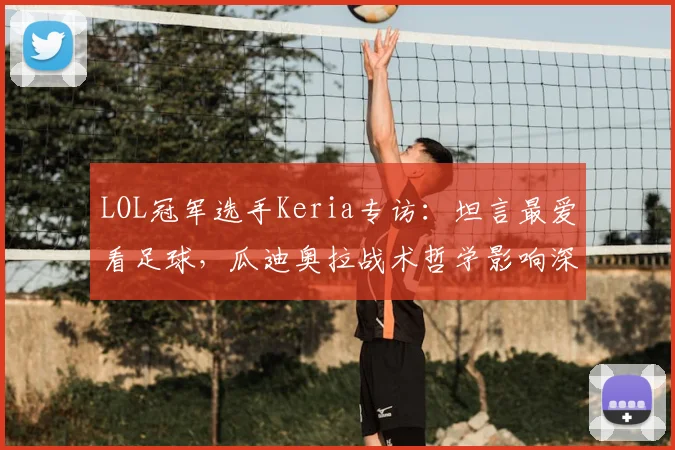 LOL冠军选手Keria专访：坦言最爱看足球，瓜迪奥拉战术哲学影响深远