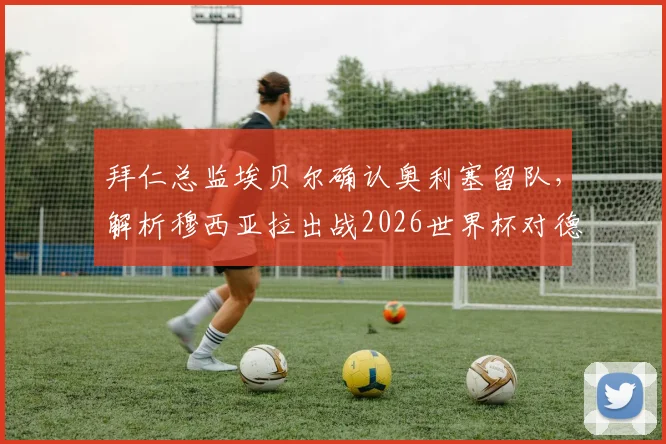 拜仁总监埃贝尔确认奥利塞留队，解析穆西亚拉出战2026世界杯对德国队的战略价值与财富
