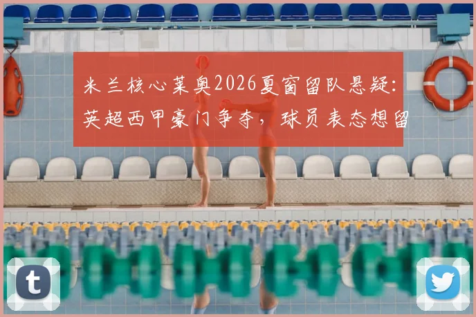 米兰核心莱奥2026夏窗留队悬疑：英超西甲豪门争夺，球员表态想留但合同藏关键条款