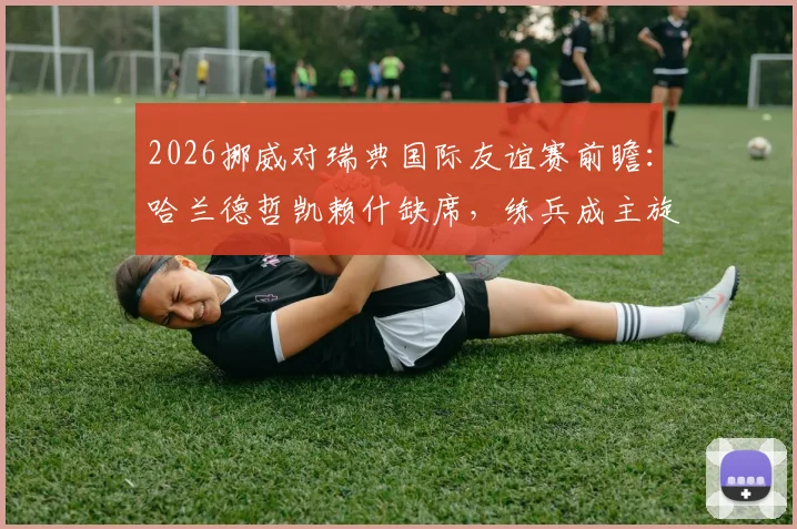 2026挪威对瑞典国际友谊赛前瞻：哈兰德哲凯赖什缺席，练兵成主旋律