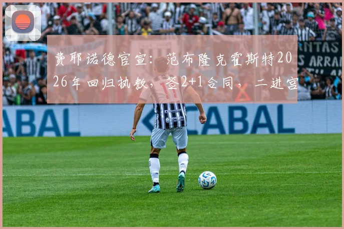 费耶诺德官宣:范布隆克霍斯特2026年回归执教,签2+1合同,二进宫能否再创辉煌?
