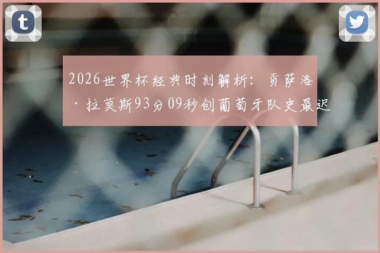 2026世界杯经典时刻解析:贡萨洛·拉莫斯93分09秒创葡萄牙队史最迟绝杀纪录