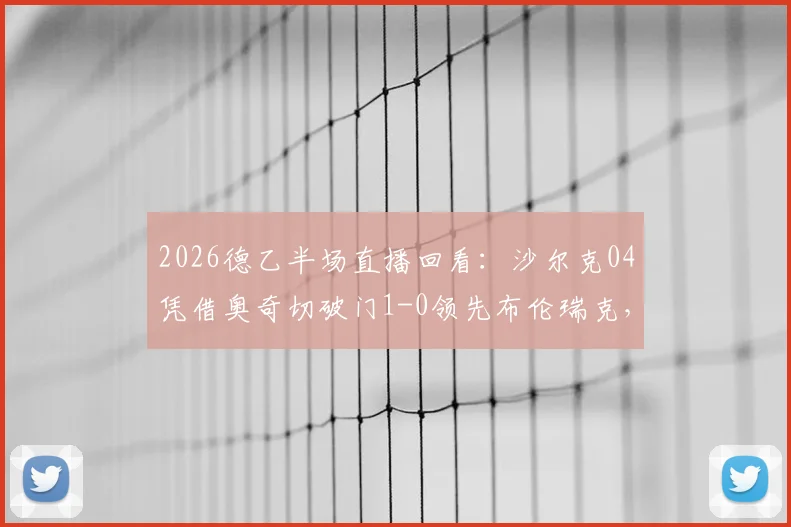 2026德乙半场直播回看：沙尔克04凭借奥奇切破门1-0领先布伦瑞克，全场赛况分析与关键数据解读