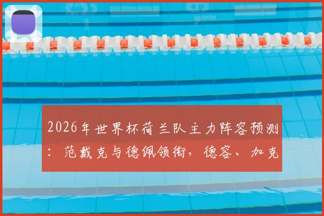2026年世界杯荷兰队主力阵容预测：范戴克与德佩领衔，德容、加克波悉数在列，橙衣军团全新名单解析