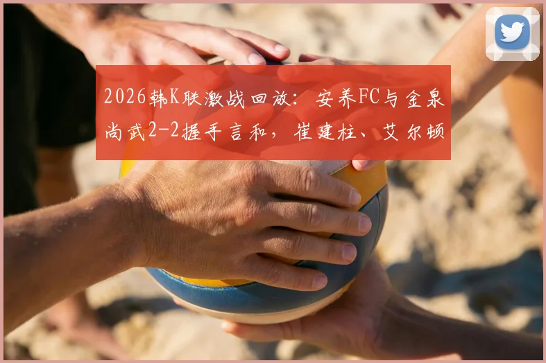 2026韩K联激战回放:安养FC与金泉尚武2-2握手言和,崔建柱、艾尔顿双双破门,实时积分榜及比赛深度解读