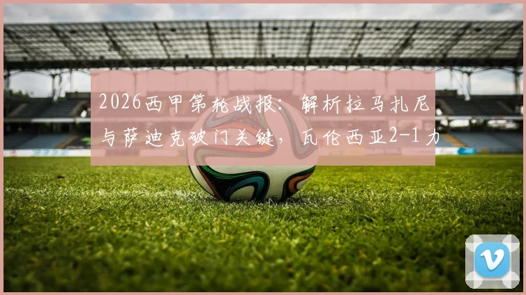 2026西甲第轮战报：解析拉马扎尼与萨迪克破门关键，瓦伦西亚2-1力克赫罗纳战术复盘