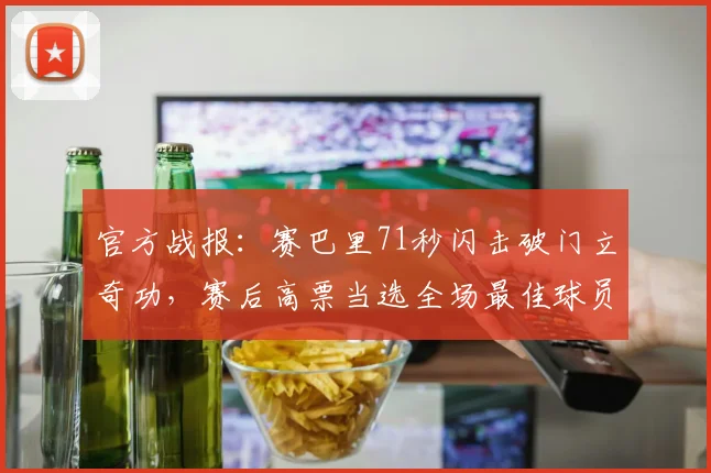 官方战报：赛巴里71秒闪击破门立奇功，赛后高票当选全场最佳球员，回顾其高光表现与战术价值