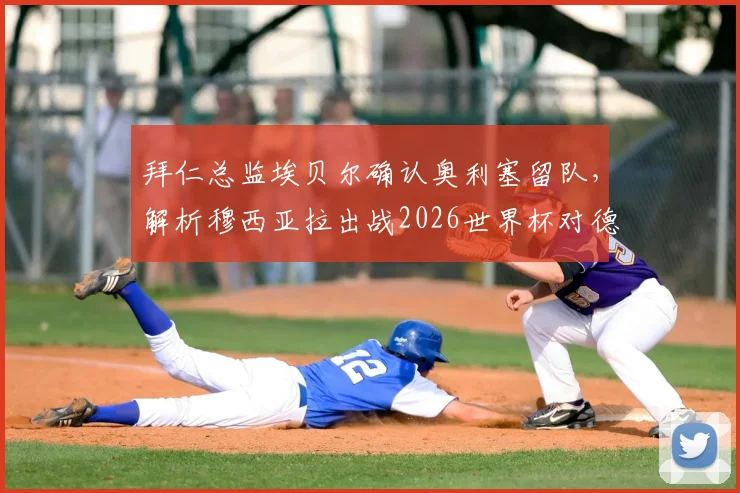 拜仁总监埃贝尔确认奥利塞留队，解析穆西亚拉出战2026世界杯对德国队的战略价值与财富