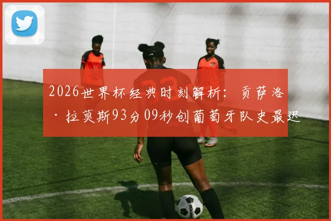 2026世界杯经典时刻解析：贡萨洛·拉莫斯93分09秒创葡萄牙队史最迟绝杀纪录