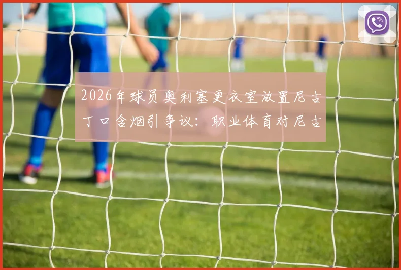 2026年球员奥利塞更衣室放置尼古丁口含烟引争议:职业体育对尼古丁使用如何规定与管理?