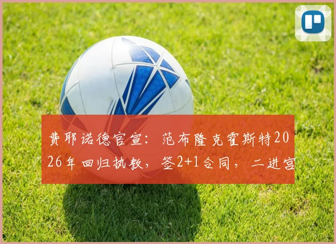 费耶诺德官宣：范布隆克霍斯特2026年回归执教，签2+1合同，二进宫能否再创辉煌？