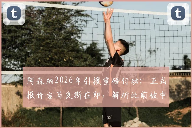 阿森纳2026年引援重磅行动：正式报价吉马良斯在即，解析此前被中间人提交报价遭拒内情