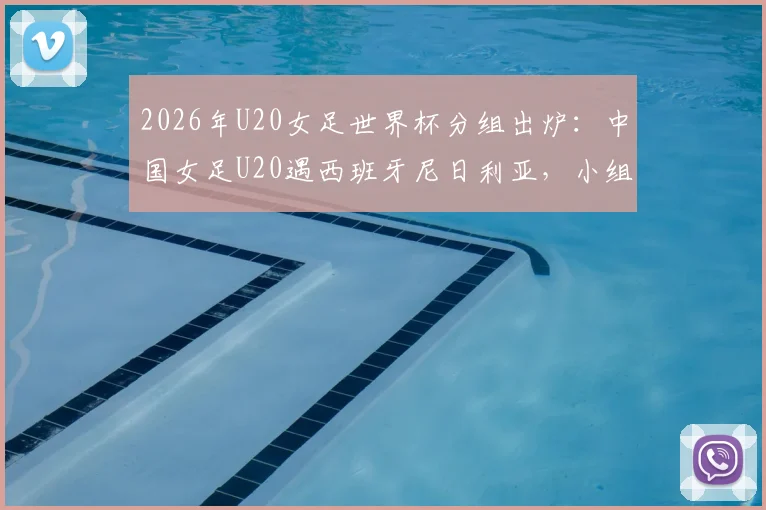 2026年U20女足世界杯分组出炉：中国女足U20遇西班牙尼日利亚，小组出线形势前瞻