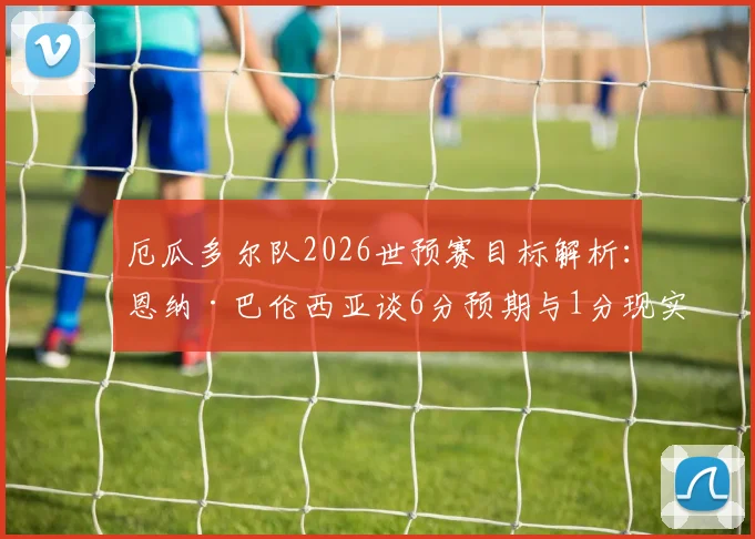 厄瓜多尔队2026世预赛目标解析：恩纳·巴伦西亚谈6分预期与1分现实的巨大落差