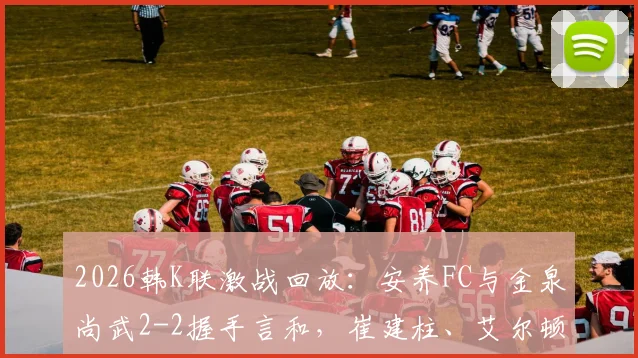 2026韩K联激战回放：安养FC与金泉尚武2-2握手言和，崔建柱、艾尔顿双双破门，实时积分榜及比赛深度解读