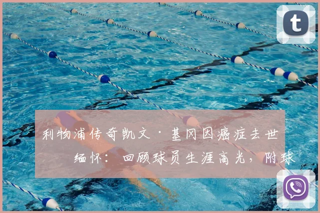 利物浦传奇凯文·基冈因癌症去世引缅怀:回顾球员生涯高光,附球迷纪念活动及留言精选