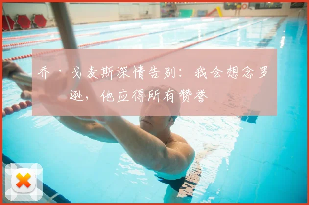 乔·戈麦斯深情告别：我会想念罗伯逊，他应得所有赞誉