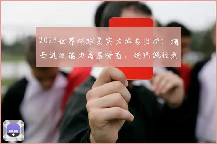 2026世界杯球员实力排名出炉：梅西进攻能力高居榜首，姆巴佩位列第三，权威分析告诉你谁才是真核